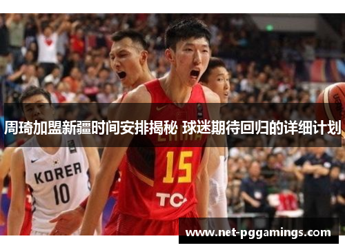 周琦加盟新疆时间安排揭秘 球迷期待回归的详细计划