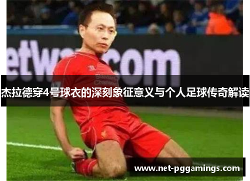 杰拉德穿4号球衣的深刻象征意义与个人足球传奇解读