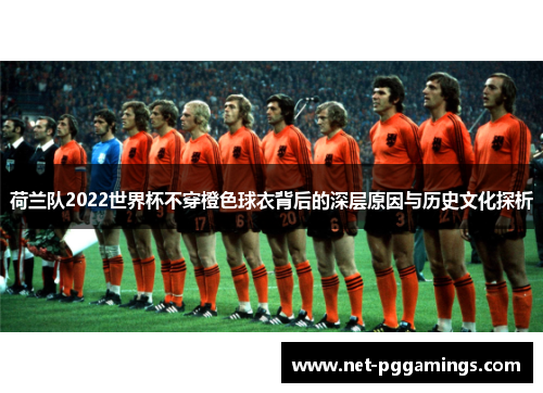 荷兰队2022世界杯不穿橙色球衣背后的深层原因与历史文化探析