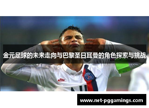 金元足球的未来走向与巴黎圣日耳曼的角色探索与挑战 金元足球的未来走向与巴黎圣日耳曼的角色探索与挑战