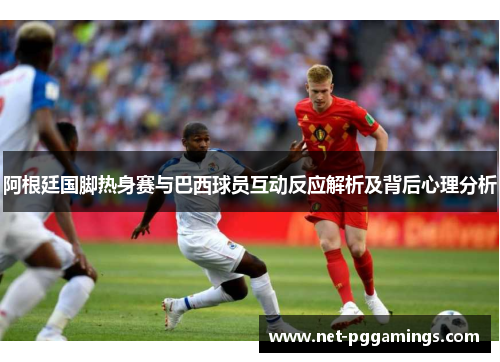 阿根廷国脚热身赛与巴西球员互动反应解析及背后心理分析