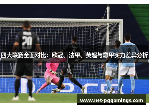 四大联赛全面对比：欧冠、法甲、英超与意甲实力差异分析