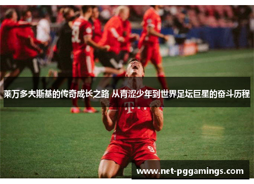 莱万多夫斯基的传奇成长之路 从青涩少年到世界足坛巨星的奋斗历程 莱万多夫斯基的传奇成长之路 从青涩少年到世界足坛巨星的奋斗历程