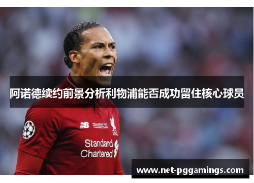 阿诺德续约前景分析利物浦能否成功留住核心球员