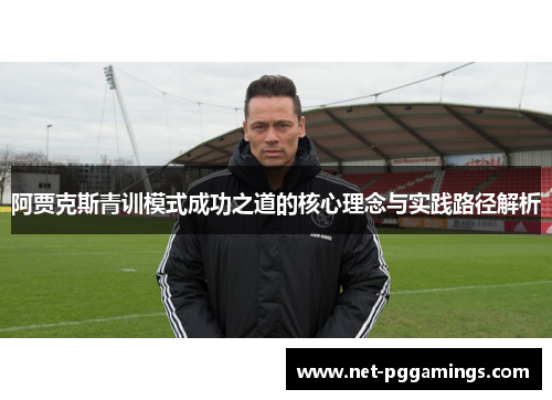 阿贾克斯青训模式成功之道的核心理念与实践路径解析 阿贾克斯青训模式成功之道的核心理念与实践路径解析