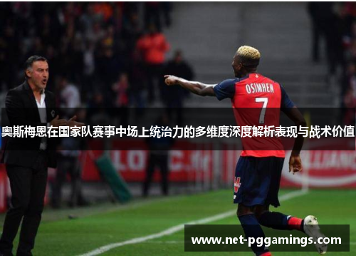 奥斯梅恩在国家队赛事中场上统治力的多维度深度解析表现与战术价值 奥斯梅恩在国家队赛事中场上统治力的多维度深度解析表现与战术价值