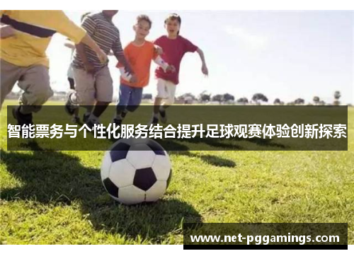 智能票务与个性化服务结合提升足球观赛体验创新探索 智能票务与个性化服务结合提升足球观赛体验创新探索
