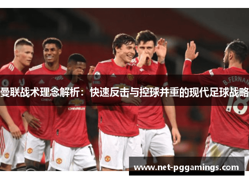 曼联战术理念解析：快速反击与控球并重的现代足球战略