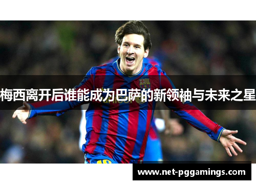 梅西离开后谁能成为巴萨的新领袖与未来之星