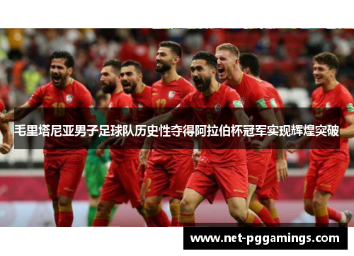 毛里塔尼亚男子足球队历史性夺得阿拉伯杯冠军实现辉煌突破
