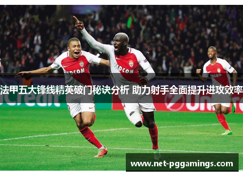 法甲五大锋线精英破门秘诀分析 助力射手全面提升进攻效率