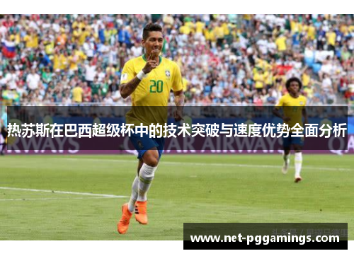 热苏斯在巴西超级杯中的技术突破与速度优势全面分析