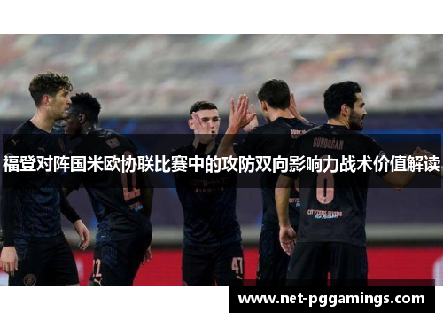 福登对阵国米欧协联比赛中的攻防双向影响力战术价值解读