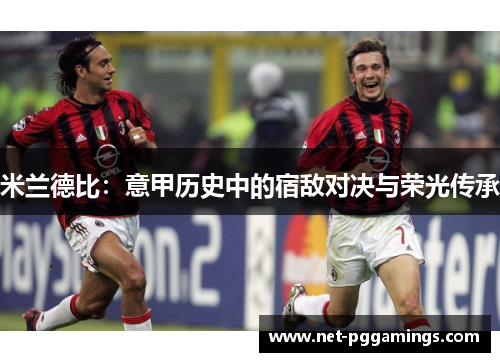 米兰德比:意甲历史中的宿敌对决与荣光传承 米兰德比:意甲历史中的宿敌对决与荣光传承